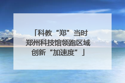 科教“郑”当时 郑州科技馆领跑区域创新“加速度”