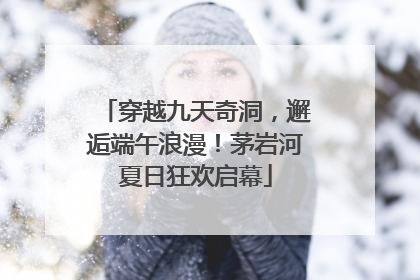 穿越九天奇洞，邂逅端午浪漫！茅岩河夏日狂欢启幕