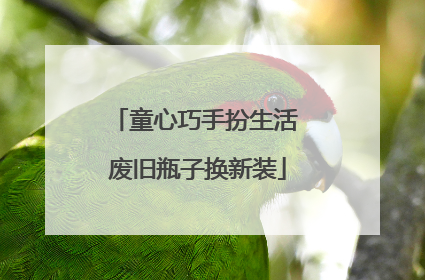 童心巧手扮生活 废旧瓶子换新装