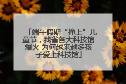 端午假期“撞上”儿童节，我省各大科技馆爆火 为何越来越多孩子爱上科技馆