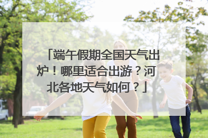 端午假期全国天气出炉！哪里适合出游？河北各地天气如何？