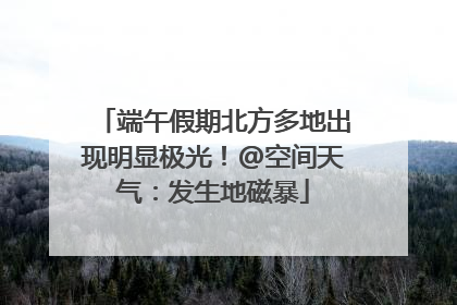 端午假期北方多地出现明显极光！@空间天气：发生地磁暴