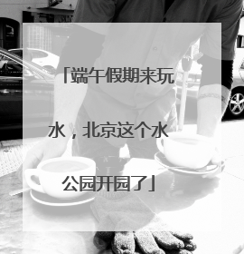 端午假期来玩水，北京这个水公园开园了