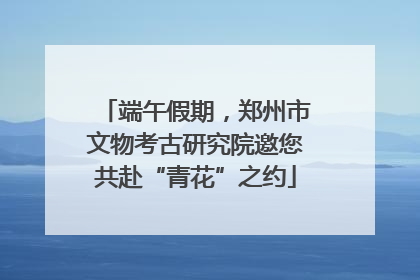 端午假期，郑州市文物考古研究院邀您共赴“青花”之约