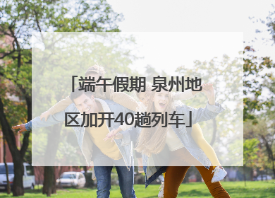 端午假期 泉州地区加开40趟列车