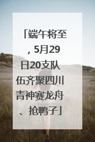 端午将至，5月29日20支队伍齐聚四川青神赛龙舟、抢鸭子