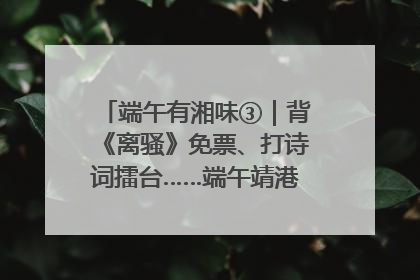 端午有湘味③｜背《离骚》免票、打诗词擂台……端午靖港古镇趣味多