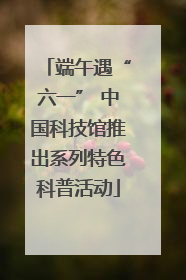 端午遇“六一” 中国科技馆推出系列特色科普活动