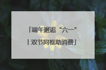 端午邂逅“六一”丨双节同框助消费