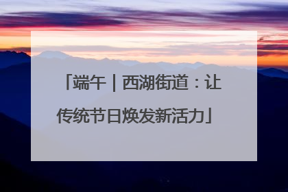 端午｜西湖街道：让传统节日焕发新活力