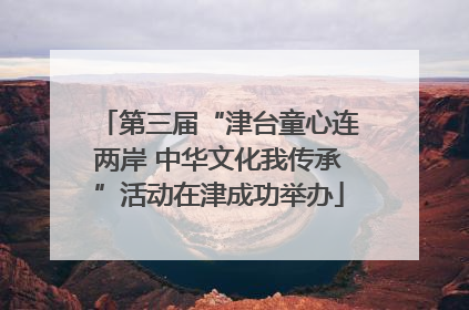 第三届“津台童心连两岸 中华文化我传承”活动在津成功举办