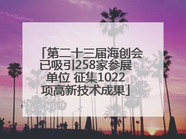 第二十三届海创会已吸引258家参展单位 征集1022项高新技术成果