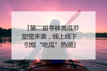 第二届亭林雪瓜节甜蜜来袭，线上线下引爆“吃瓜”热潮