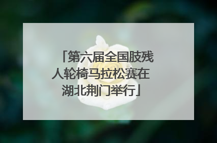 第六届全国肢残人轮椅马拉松赛在湖北荆门举行