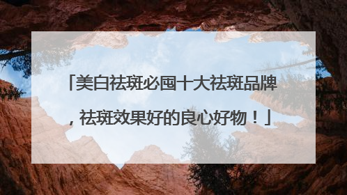 美白祛斑必囤十大祛斑品牌，祛斑效果好的良心好物！