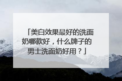 美白效果最好的洗面奶哪款好，什么牌子的男士洗面奶好用？