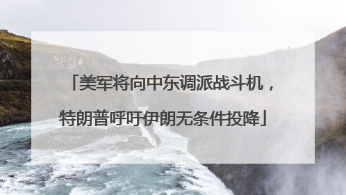 美军将向中东调派战斗机，特朗普呼吁伊朗无条件投降