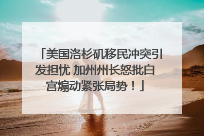 美国洛杉矶移民冲突引发担忧 加州州长怒批白宫煽动紧张局势！