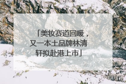 美妆赛道回暖，又一本土品牌林清轩拟赴港上市