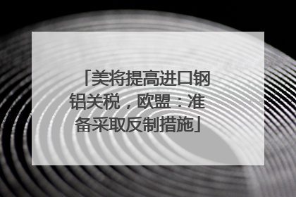 美将提高进口钢铝关税，欧盟：准备采取反制措施