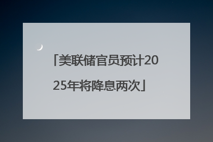 美联储官员预计2025年将降息两次