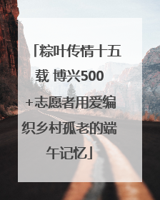 粽叶传情十五载 博兴500+志愿者用爱编织乡村孤老的端午记忆