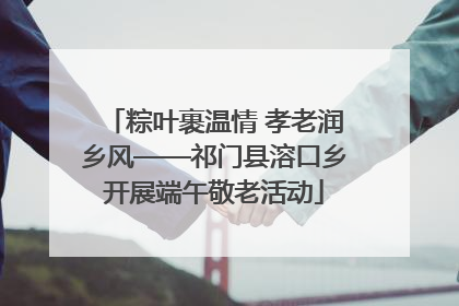 粽叶裹温情 孝老润乡风——祁门县溶口乡开展端午敬老活动