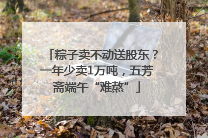 粽子卖不动送股东？一年少卖1万吨，五芳斋端午“难熬”