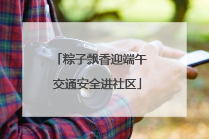 粽子飘香迎端午 交通安全进社区