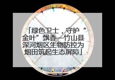 绿色卫士，守护“金叶”飘香—竹山县深河烟区生物防控为烟田筑起生态屏障