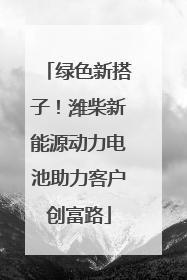 绿色新搭子！潍柴新能源动力电池助力客户创富路