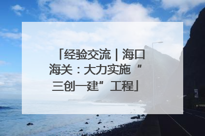 经验交流｜海口海关：大力实施“三创一建”工程