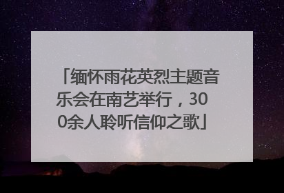 缅怀雨花英烈主题音乐会在南艺举行，300余人聆听信仰之歌