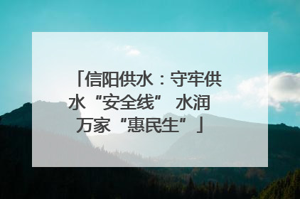 信阳供水：守牢供水“安全线” 水润万家“惠民生”