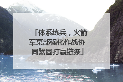 体系练兵，火箭军某部强化作战协同紧固打赢链条