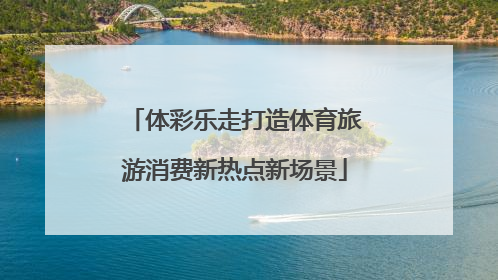 体彩乐走打造体育旅游消费新热点新场景