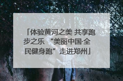 体验黄河之美 共享跑步之乐 “美丽中国·全民健身跑”走进郑州