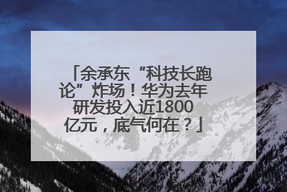 余承东“科技长跑论”炸场！华为去年研发投入近1800亿元，底气何在？