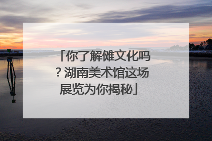 你了解傩文化吗？湖南美术馆这场展览为你揭秘