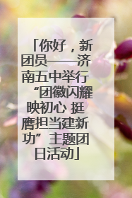 你好，新团员——济南五中举行“团徽闪耀映初心 挺膺担当建新功”主题团日活动