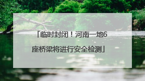 临时封闭！河南一地6座桥梁将进行安全检测