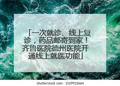 一次就诊、线上复诊，药品邮寄到家！齐鲁医院德州医院开通线上就医功能