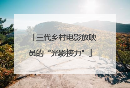三代乡村电影放映员的“光影接力”