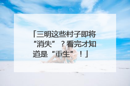 三明这些村子即将“消失”？看完才知道是“重生”！