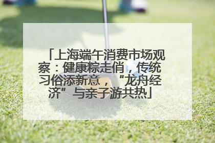 上海端午消费市场观察：健康粽走俏，传统习俗添新意，“龙舟经济”与亲子游共热