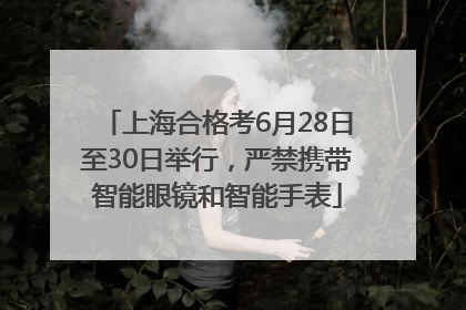 上海合格考6月28日至30日举行，严禁携带智能眼镜和智能手表