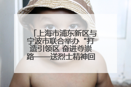 上海市浦东新区与宁波市联合举办“打造引领区 奋进尊崇路——送烈士精神回家乡”主题活动