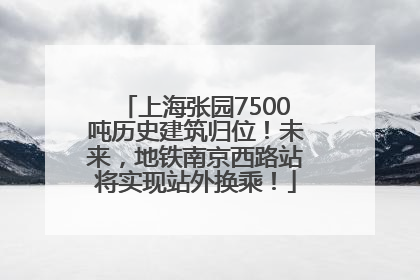 上海张园7500吨历史建筑归位！未来，地铁南京西路站将实现站外换乘！