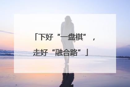 下好“一盘棋”，走好“融合路”