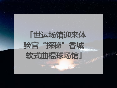 世运场馆迎来体验官“探秘”香城软式曲棍球场馆